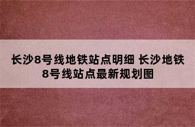 长沙8号线地铁站点明细 长沙地铁8号线站点最新规划图